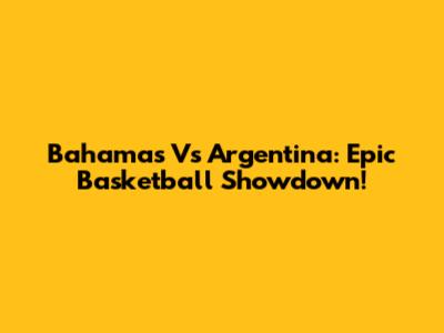 Bahamas Vs Argentina: Epic Basketball Showdown!