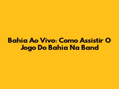 Bahia Ao Vivo: Como Assistir O Jogo Do Bahia Na Band