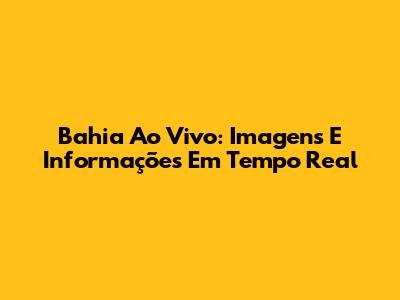 Bahia Ao Vivo: Imagens E Informações Em Tempo Real