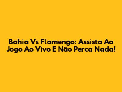 Bahia Vs Flamengo: Assista Ao Jogo Ao Vivo E Não Perca Nada!