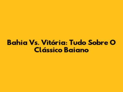 Bahia Vs. Vitória: Tudo Sobre O Clássico Baiano