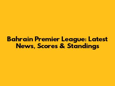 Bahrain Premier League: Latest News, Scores & Standings