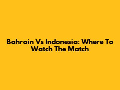 Bahrain Vs Indonesia: Where To Watch The Match