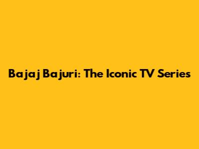 Bajaj Bajuri: The Iconic TV Series
