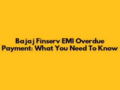 Bajaj Finserv EMI Overdue Payment: What You Need To Know