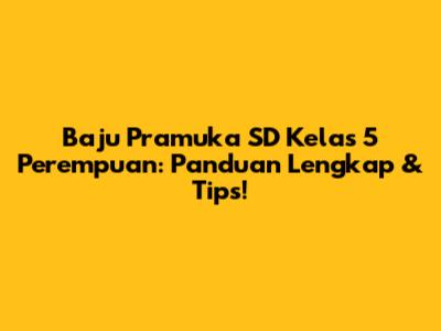 Baju Pramuka SD Kelas 5 Perempuan: Panduan Lengkap & Tips!