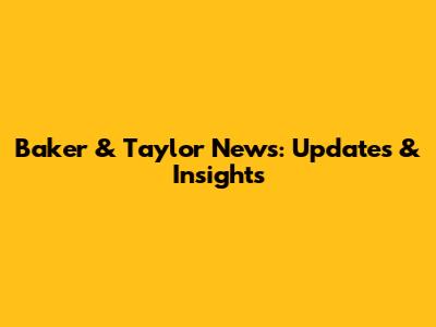 Baker & Taylor News: Updates & Insights