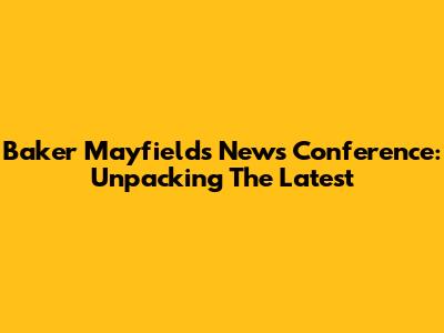 Baker Mayfield's News Conference: Unpacking The Latest