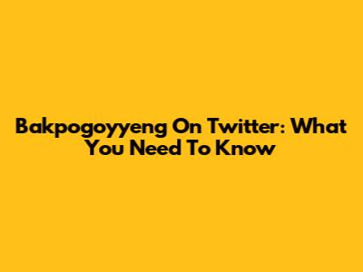 Bakpogoyyeng On Twitter: What You Need To Know