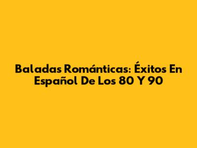 Baladas Románticas: Éxitos En Español De Los 80 Y 90