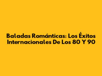 Baladas Románticas: Los Éxitos Internacionales De Los 80 Y 90