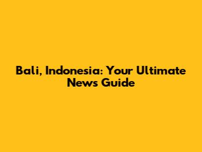 Bali, Indonesia: Your Ultimate News Guide