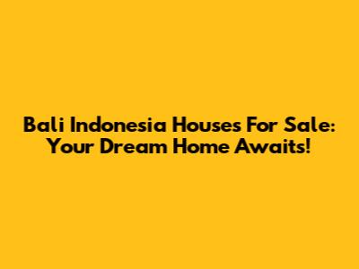 Bali Indonesia Houses For Sale: Your Dream Home Awaits!