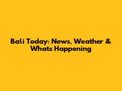 Bali Today: News, Weather & What's Happening