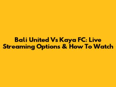Bali United Vs Kaya FC: Live Streaming Options & How To Watch