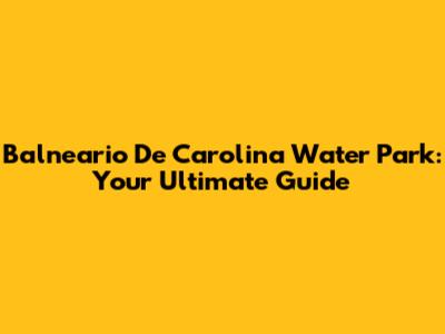 Balneario De Carolina Water Park: Your Ultimate Guide