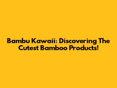 Bambu Kawaii: Discovering The Cutest Bamboo Products!