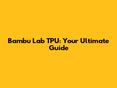 Bambu Lab TPU: Your Ultimate Guide