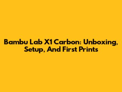 Bambu Lab X1 Carbon: Unboxing, Setup, And First Prints