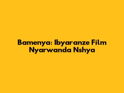 Bamenya: Ibyaranze Film Nyarwanda Nshya