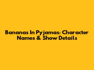 Bananas In Pyjamas: Character Names & Show Details
