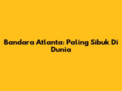 Bandara Atlanta: Paling Sibuk Di Dunia