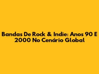 Bandas De Rock & Indie: Anos 90 E 2000 No Cenário Global