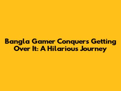 Bangla Gamer Conquers Getting Over It: A Hilarious Journey