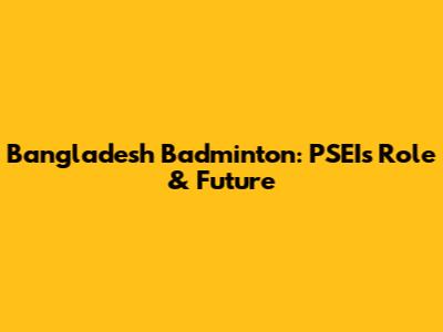 Bangladesh Badminton: PSEI's Role & Future