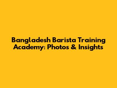 Bangladesh Barista Training Academy: Photos & Insights