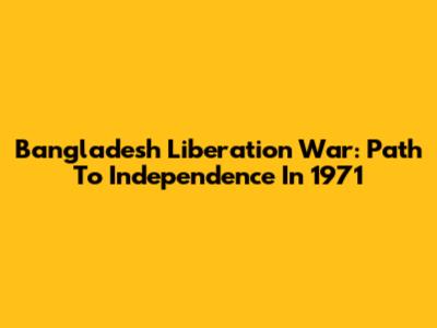 Bangladesh Liberation War: Path To Independence In 1971