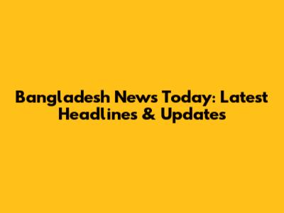 Bangladesh News Today: Latest Headlines & Updates