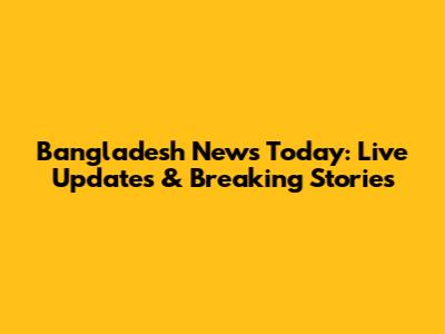 Bangladesh News Today: Live Updates & Breaking Stories