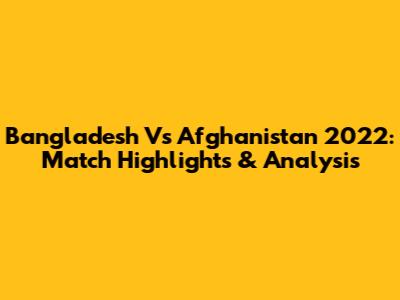 Bangladesh Vs Afghanistan 2022: Match Highlights & Analysis