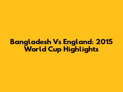 Bangladesh Vs England: 2015 World Cup Highlights