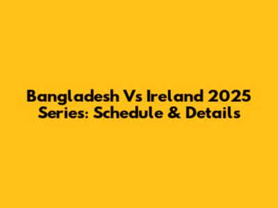 Bangladesh Vs Ireland 2025 Series: Schedule & Details