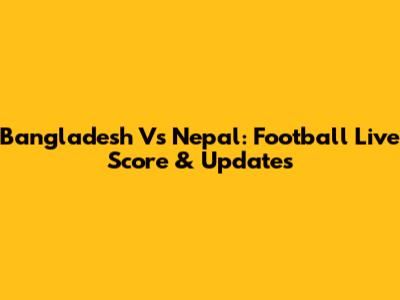 Bangladesh Vs Nepal: Football Live Score & Updates