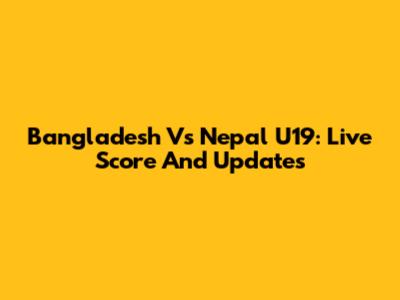 Bangladesh Vs Nepal U19: Live Score And Updates