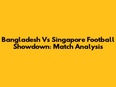 Bangladesh Vs Singapore Football Showdown: Match Analysis