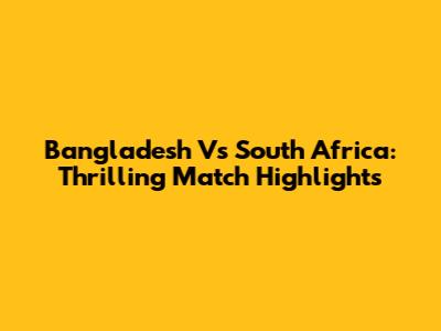 Bangladesh Vs South Africa: Thrilling Match Highlights