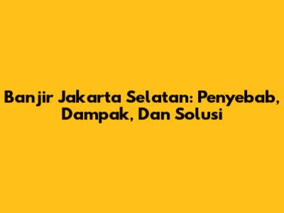 Banjir Jakarta Selatan: Penyebab, Dampak, Dan Solusi