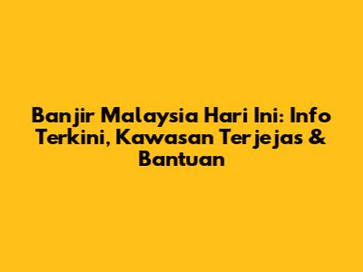 Banjir Malaysia Hari Ini: Info Terkini, Kawasan Terjejas & Bantuan