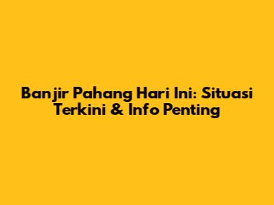 Banjir Pahang Hari Ini: Situasi Terkini & Info Penting
