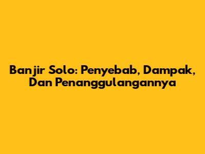 Banjir Solo: Penyebab, Dampak, Dan Penanggulangannya