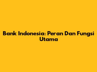 Bank Indonesia: Peran Dan Fungsi Utama