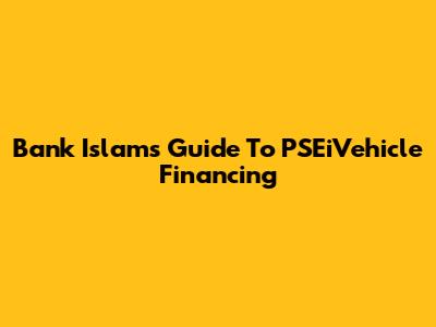 Bank Islam's Guide To PSEiVehicle Financing