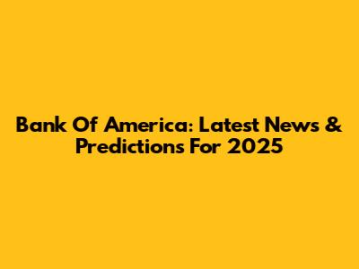 Bank Of America: Latest News & Predictions For 2025