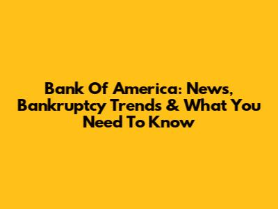 Bank Of America: News, Bankruptcy Trends & What You Need To Know