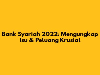 Bank Syariah 2022: Mengungkap Isu & Peluang Krusial