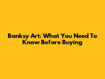Banksy Art: What You Need To Know Before Buying